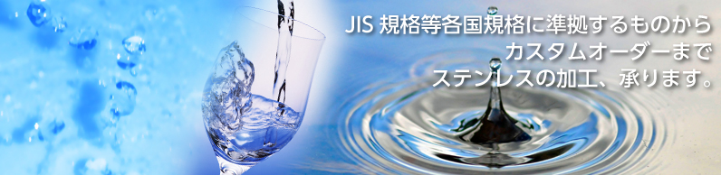 JIS規格等各国規格に準拠するものからカスタムオーダーまで。ステンレスの加工、承ります。